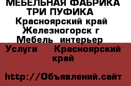 МЕБЕЛЬНАЯ ФАБРИКА ТРИ ПУФИКА - Красноярский край, Железногорск г. Мебель, интерьер » Услуги   . Красноярский край